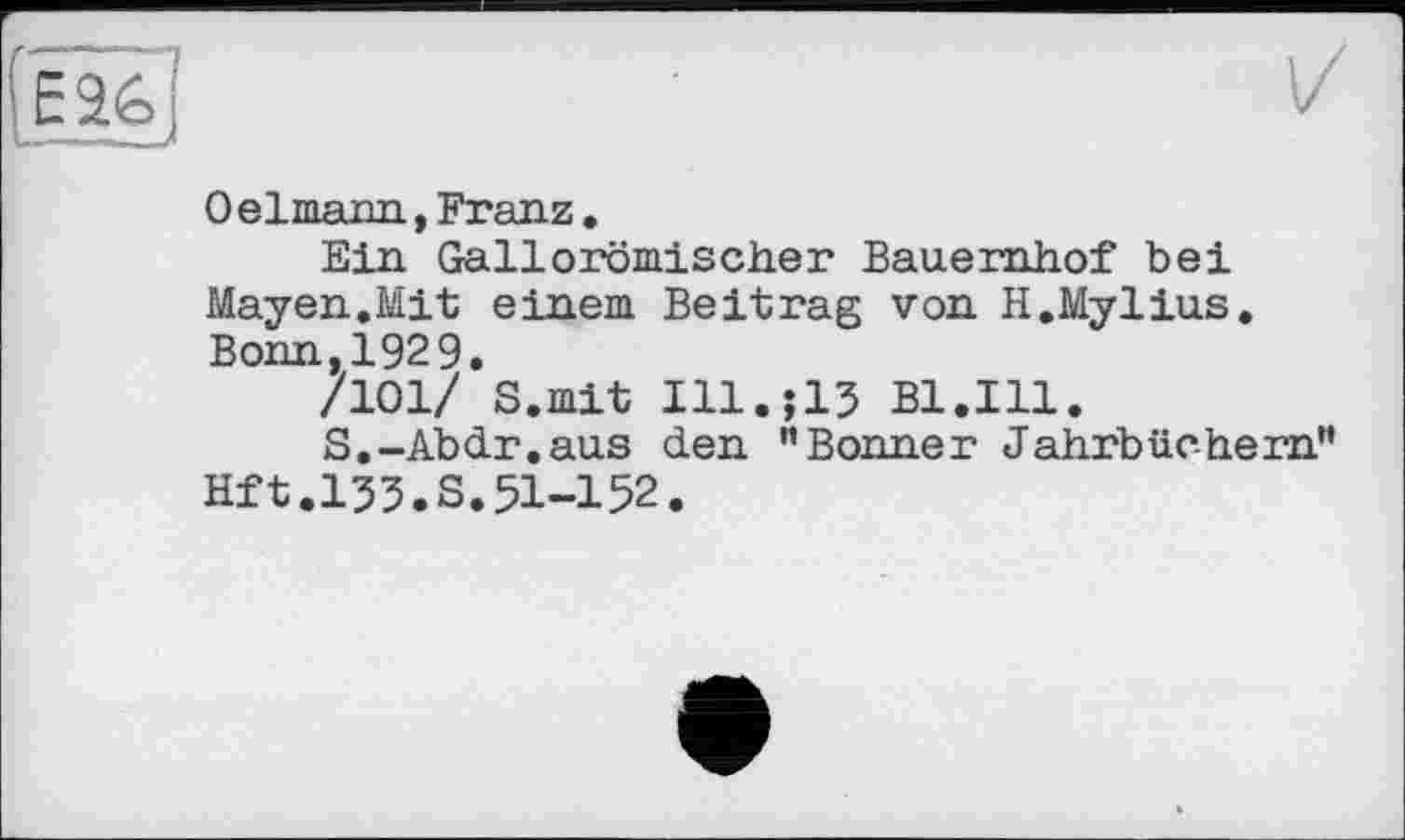 ﻿0 elmann, Franz.
Ein Gallorömiseher Bauernhof bei Mayen.Mit einem Beitrag von H.Mylius. Bonn,1929.
/101/ S.mit I11.J15 B1.I11.
S.-Abdr.aus den "Bonner Jahrbüchern" Hft.133.S.51-152.